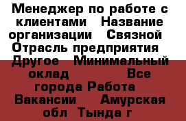 Менеджер по работе с клиентами › Название организации ­ Связной › Отрасль предприятия ­ Другое › Минимальный оклад ­ 25 500 - Все города Работа » Вакансии   . Амурская обл.,Тында г.